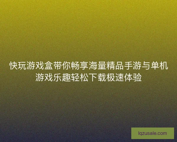 快玩游戏盒带你畅享海量精品手游与单机游戏乐趣轻松下载极速体验