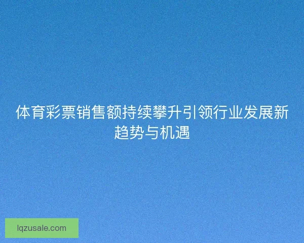 体育彩票销售额持续攀升引领行业发展新趋势与机遇 体育彩票销售额持续攀升引领行业发展新趋势与机遇