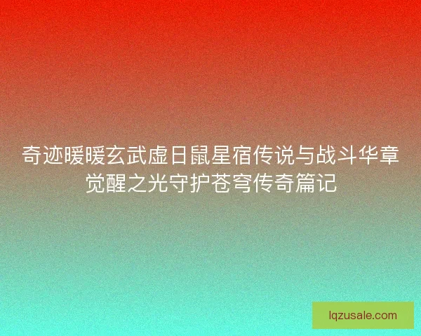 奇迹暖暖玄武虚日鼠星宿传说与战斗华章觉醒之光守护苍穹传奇篇记 奇迹暖暖玄武虚日鼠星宿传说与战斗华章觉醒之光守护苍穹传奇篇记
