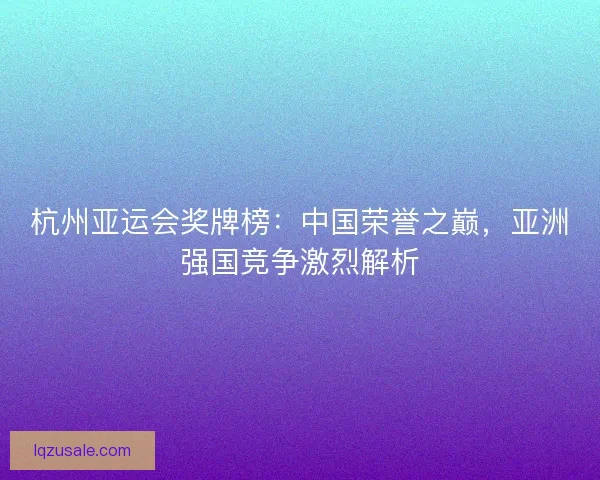 杭州亚运会奖牌榜:中国荣誉之巅,亚洲强国竞争激烈解析 杭州亚运会奖牌榜:中国荣誉之巅,亚洲强国竞争激烈解析