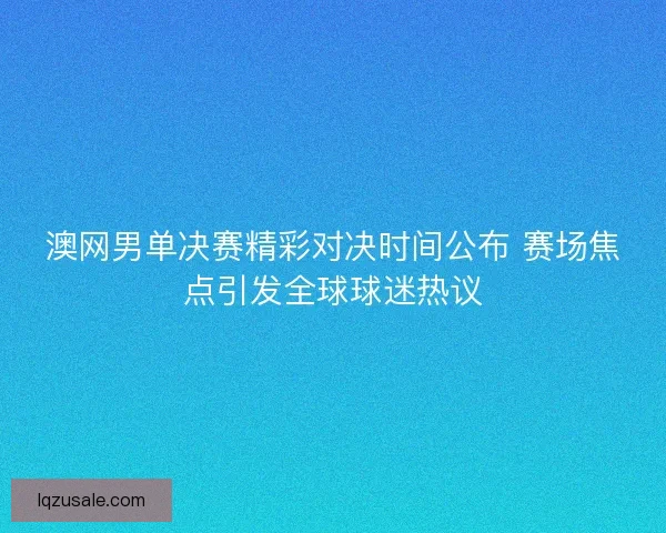 澳网男单决赛精彩对决时间公布 赛场焦点引发全球球迷热议 澳网男单决赛精彩对决时间公布 赛场焦点引发全球球迷热议