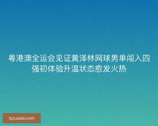 粤港澳全运会见证黄泽林网球男单闯入四强初体验升温状态愈发火热 粤港澳全运会见证黄泽林网球男单闯入四强初体验升温状态愈发火热