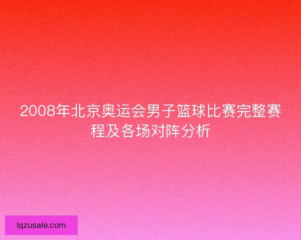 2008年北京奥运会男子篮球比赛完整赛程及各场对阵分析