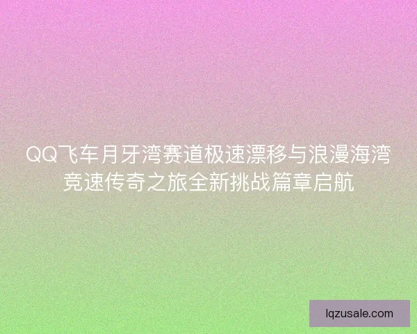 QQ飞车月牙湾赛道极速漂移与浪漫海湾竞速传奇之旅全新挑战篇章启航 QQ飞车月牙湾赛道极速漂移与浪漫海湾竞速传奇之旅全新挑战篇章启航