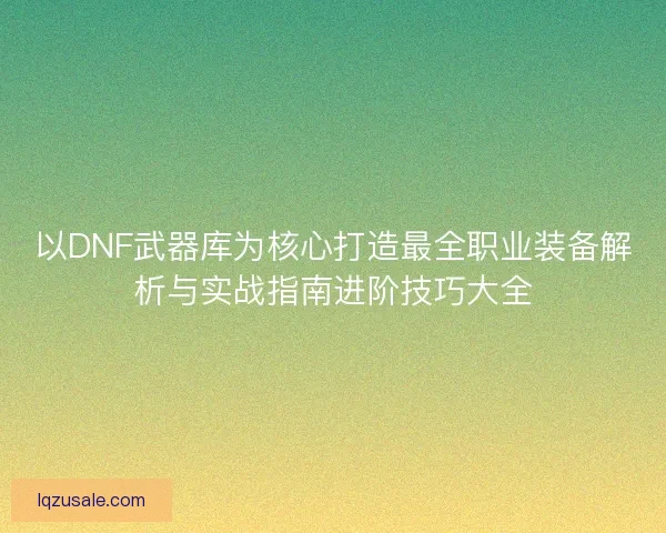 以DNF武器库为核心打造最全职业装备解析与实战指南进阶技巧大全 以DNF武器库为核心打造最全职业装备解析与实战指南进阶技巧大全