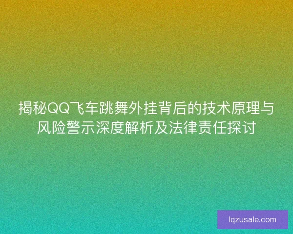 揭秘QQ飞车跳舞外挂背后的技术原理与风险警示深度解析及法律责任探讨 揭秘QQ飞车跳舞外挂背后的技术原理与风险警示深度解析及法律责任探讨