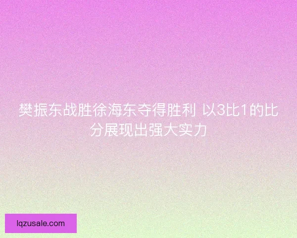 樊振东战胜徐海东夺得胜利 以3比1的比分展现出强大实力 樊振东战胜徐海东夺得胜利 以3比1的比分展现出强大实力