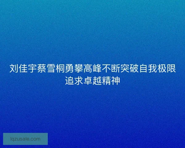 刘佳宇蔡雪桐勇攀高峰不断突破自我极限追求卓越精神