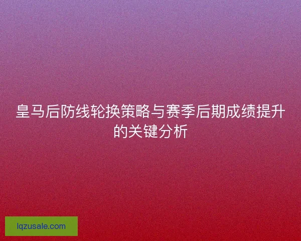 皇马后防线轮换策略与赛季后期成绩提升的关键分析