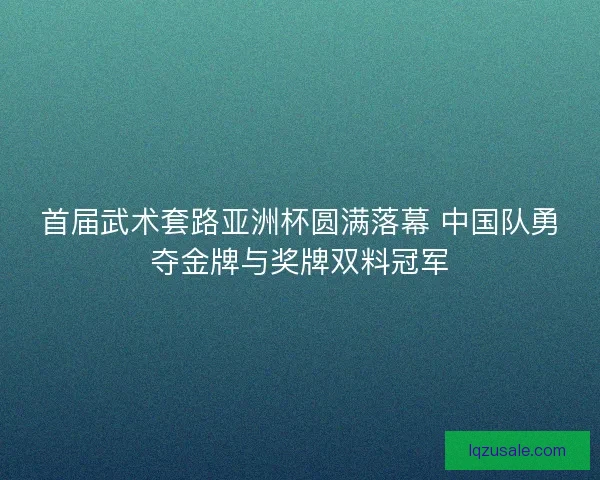 首届武术套路亚洲杯圆满落幕 中国队勇夺金牌与奖牌双料冠军 首届武术套路亚洲杯圆满落幕 中国队勇夺金牌与奖牌双料冠军