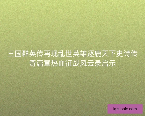三国群英传再现乱世英雄逐鹿天下史诗传奇篇章热血征战风云录启示 三国群英传再现乱世英雄逐鹿天下史诗传奇篇章热血征战风云录启示