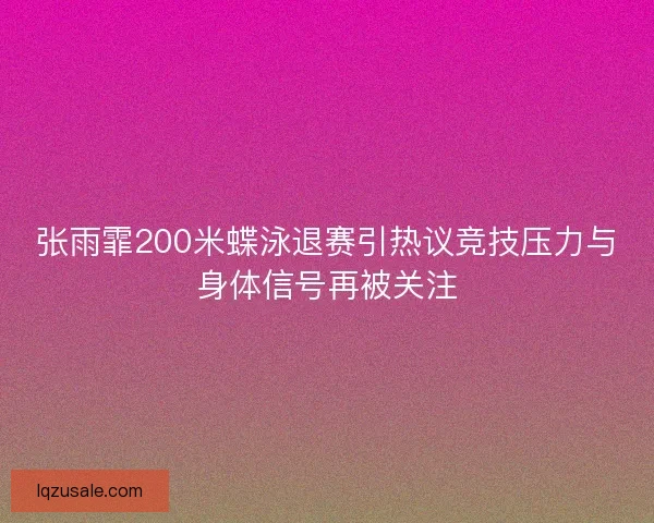 张雨霏200米蝶泳退赛引热议竞技压力与身体信号再被关注