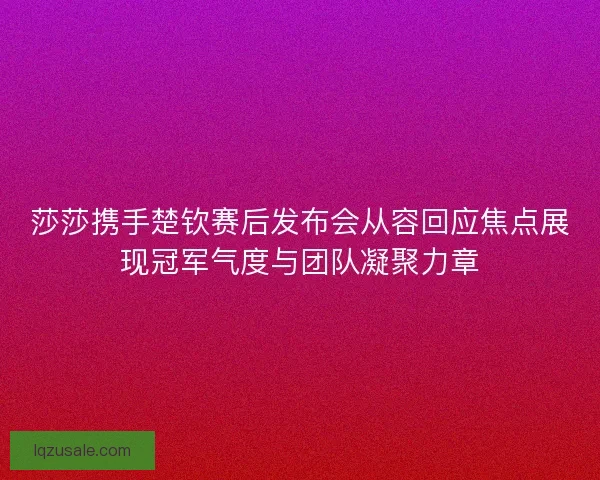 莎莎携手楚钦赛后发布会从容回应焦点展现冠军气度与团队凝聚力章
