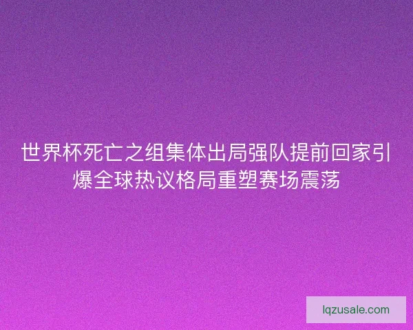 世界杯死亡之组集体出局强队提前回家引爆全球热议格局重塑赛场震荡