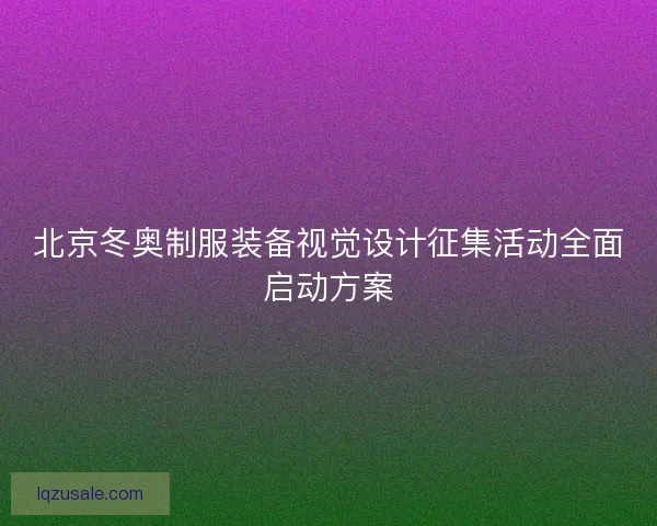 北京冬奥制服装备视觉设计征集活动全面启动方案