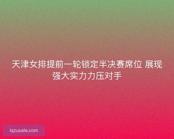 天津女排提前一轮锁定半决赛席位 展现强大实力力压对手