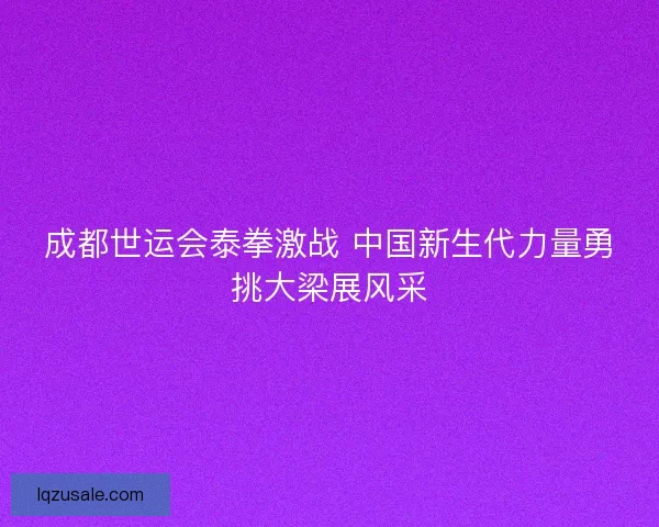 成都世运会泰拳激战 中国新生代力量勇挑大梁展风采