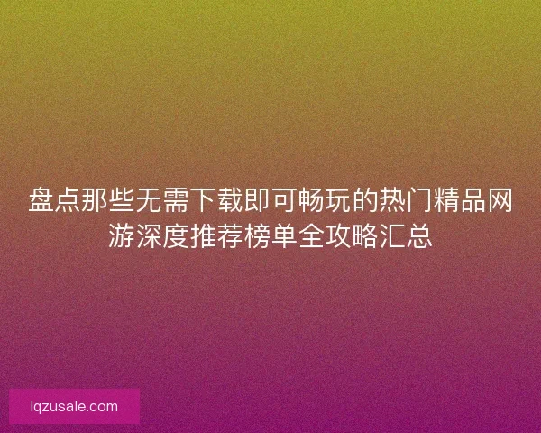 盘点那些无需下载即可畅玩的热门精品网游深度推荐榜单全攻略汇总