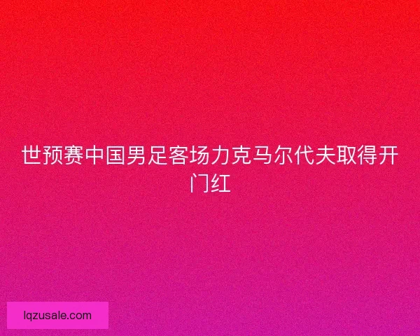 世预赛中国男足客场力克马尔代夫取得开门红