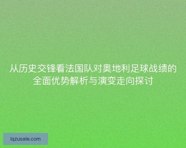 从历史交锋看法国队对奥地利足球战绩的全面优势解析与演变走向探讨