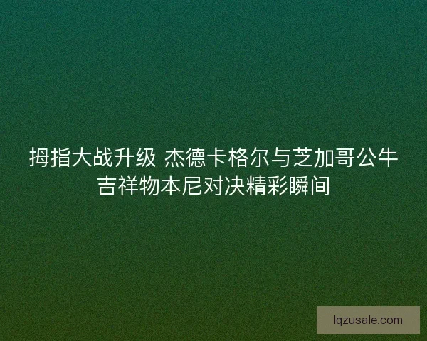 拇指大战升级 杰德卡格尔与芝加哥公牛吉祥物本尼对决精彩瞬间