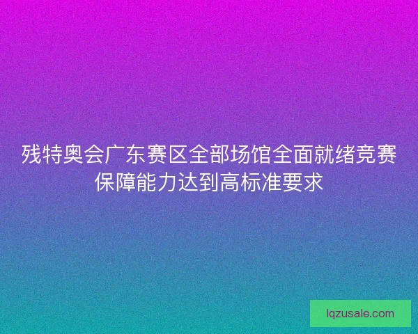 残特奥会广东赛区全部场馆全面就绪竞赛保障能力达到高标准要求