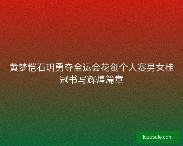 黄梦恺石玥勇夺全运会花剑个人赛男女桂冠书写辉煌篇章