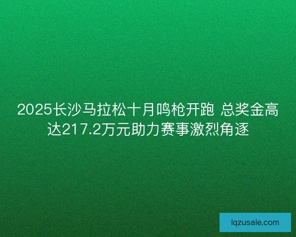 2025长沙马拉松十月鸣枪开跑 总奖金高达217.2万元助力赛事激烈角逐 2025长沙马拉松十月鸣枪开跑 总奖金高达217.2万元助力赛事激烈角逐