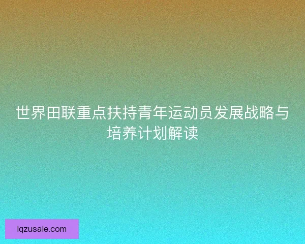 世界田联重点扶持青年运动员发展战略与培养计划解读 世界田联重点扶持青年运动员发展战略与培养计划解读