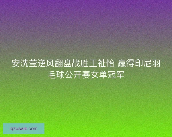 安洗莹逆风翻盘战胜王祉怡 赢得印尼羽毛球公开赛女单冠军 安洗莹逆风翻盘战胜王祉怡 赢得印尼羽毛球公开赛女单冠军