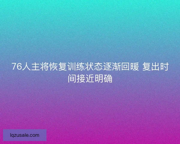 76人主将恢复训练状态逐渐回暖 复出时间接近明确 76人主将恢复训练状态逐渐回暖 复出时间接近明确