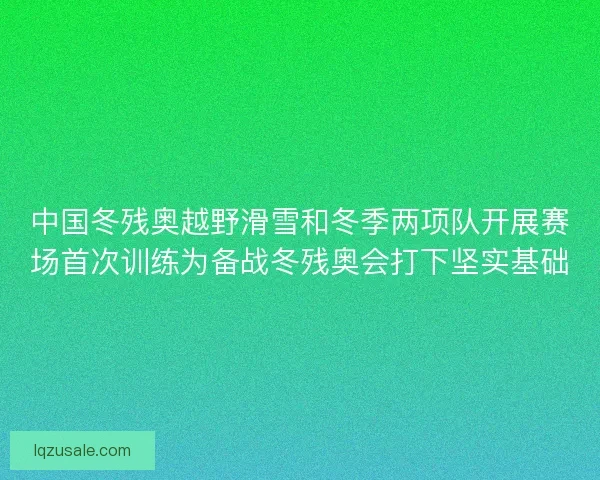 中国冬残奥越野滑雪和冬季两项队开展赛场首次训练为备战冬残奥会打下坚实基础 中国冬残奥越野滑雪和冬季两项队开展赛场首次训练为备战冬残奥会打下坚实基础