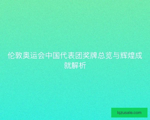 伦敦奥运会中国代表团奖牌总览与辉煌成就解析 伦敦奥运会中国代表团奖牌总览与辉煌成就解析
